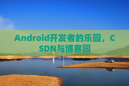 Android开发者的乐园，CSDN与博客园